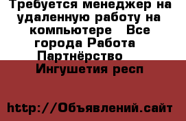 Требуется менеджер на удаленную работу на компьютере - Все города Работа » Партнёрство   . Ингушетия респ.